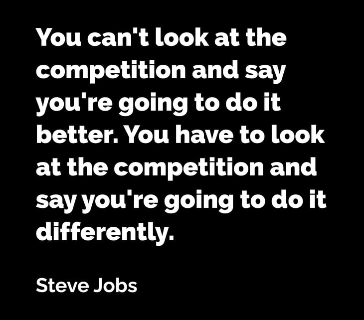 Steve Job Quote - You can't look at the competition and say you're going to do it better. You have to look at the competition and say you're going to do it differently.